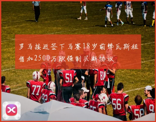罗马接近签下马赛18岁前锋瓦斯租借加2500万欧强制买断协议