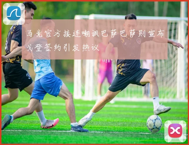 马竞官方接连嘲讽巴萨巴萨则宣布戈登签约引发热议