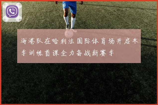 海港队在哈利法国际体育场开启冬季训练首课全力备战新赛季