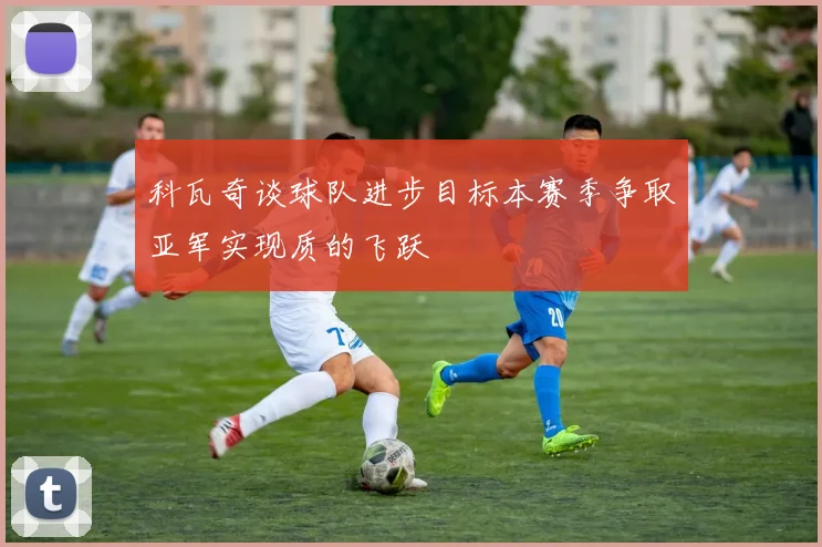 科瓦奇谈球队进步目标本赛季争取亚军实现质的飞跃