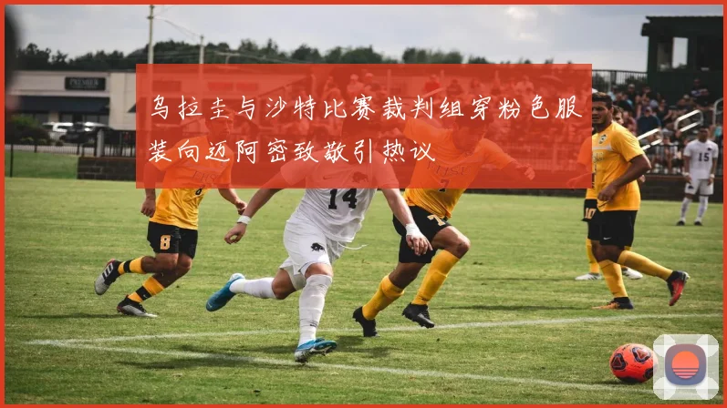 乌拉圭与沙特比赛裁判组穿粉色服装向迈阿密致敬引热议