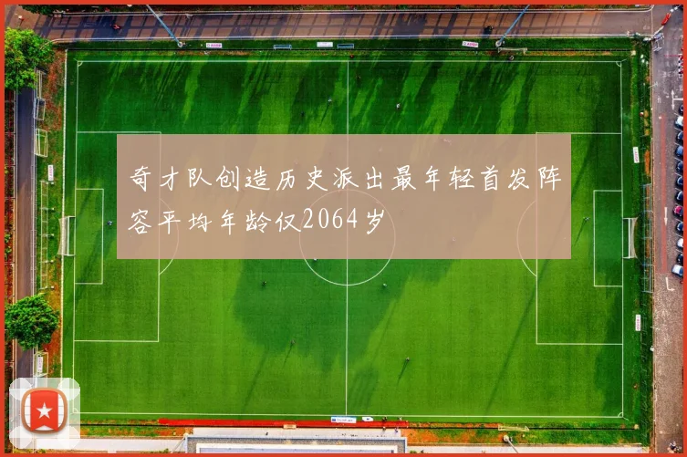 奇才队创造历史派出最年轻首发阵容平均年龄仅2064岁