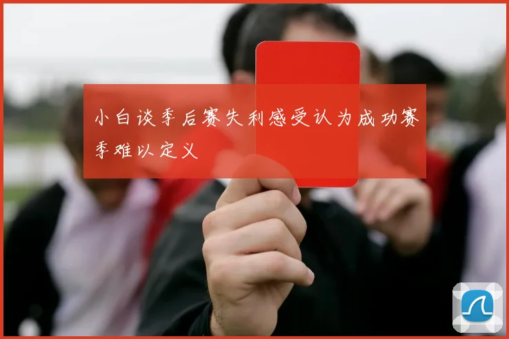 小白谈季后赛失利感受认为成功赛季难以定义