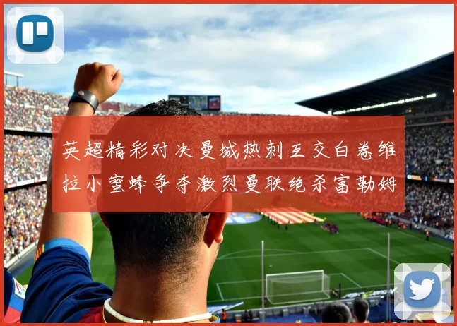 英超精彩对决曼城热刺互交白卷维拉小蜜蜂争夺激烈曼联绝杀富勒姆逆转胜利