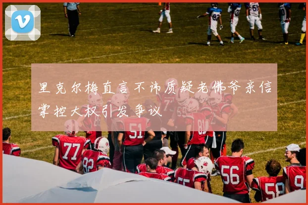 里克尔梅直言不讳质疑老佛爷亲信掌控大权引发争议