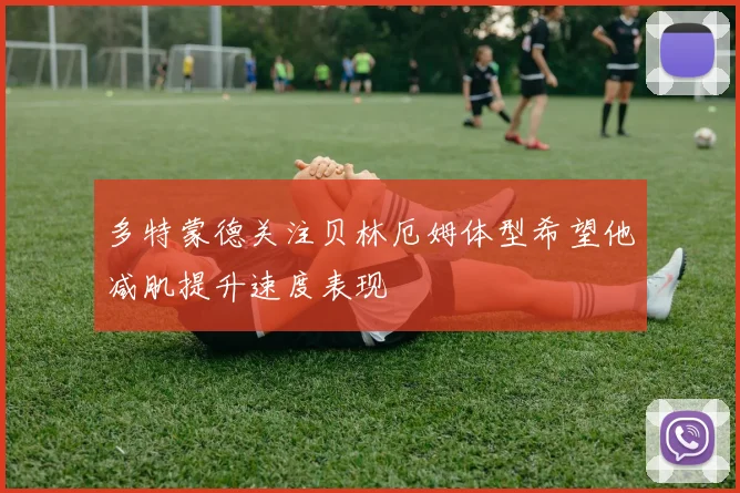 多特蒙德关注贝林厄姆体型希望他减肌提升速度表现
