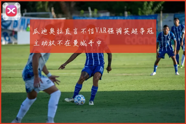 瓜迪奥拉直言不信VAR强调英超争冠主动权不在曼城手中