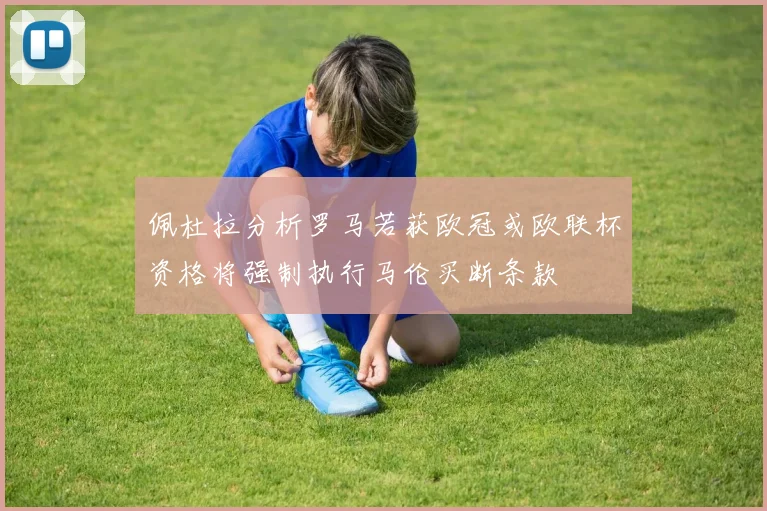 佩杜拉分析罗马若获欧冠或欧联杯资格将强制执行马伦买断条款