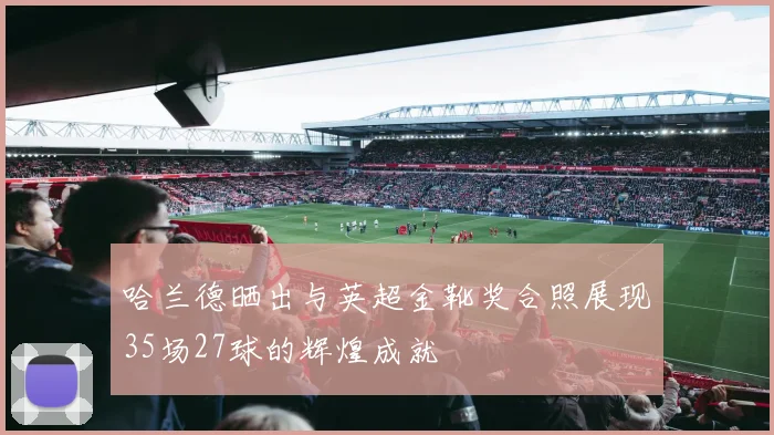 哈兰德晒出与英超金靴奖合照展现35场27球的辉煌成就