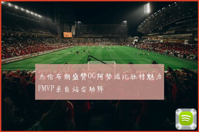 杰伦布朗盛赞OG阿努诺比独特魅力FMVP亲自站台助阵