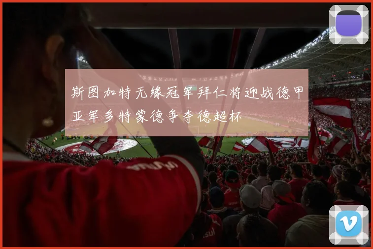 斯图加特无缘冠军拜仁将迎战德甲亚军多特蒙德争夺德超杯