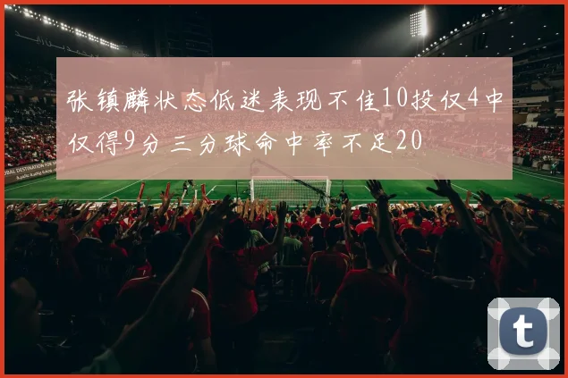 张镇麟状态低迷表现不佳10投仅4中仅得9分三分球命中率不足20