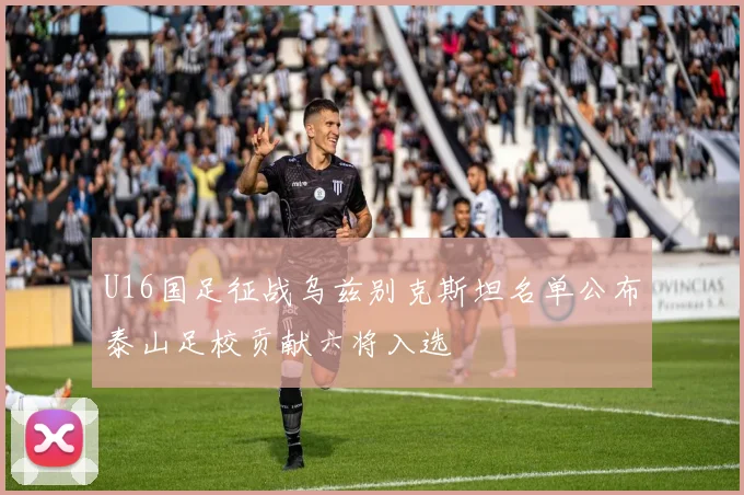 U16国足征战乌兹别克斯坦名单公布泰山足校贡献六将入选