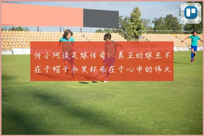 何小珂谈足球传奇：真正的球王不在于帽子和奖杯而在于心中的伟大