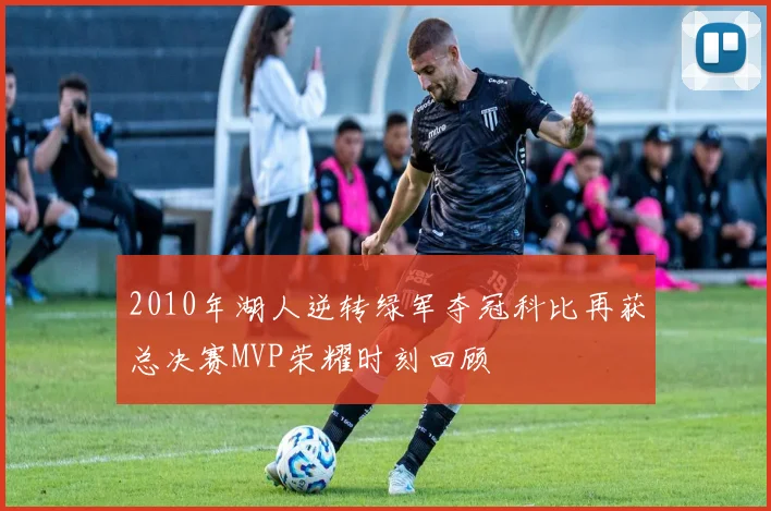 2010年湖人逆转绿军夺冠科比再获总决赛MVP荣耀时刻回顾