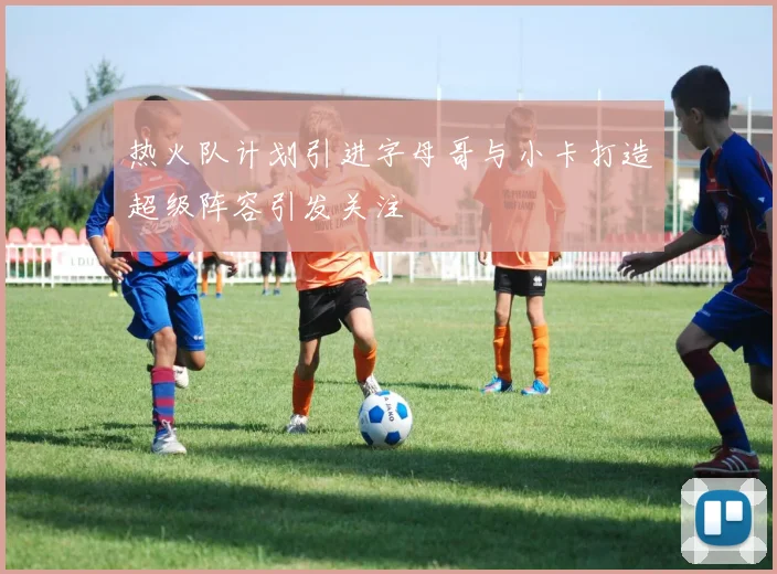 热火队计划引进字母哥与小卡打造超级阵容引发关注