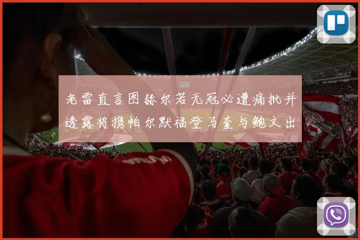 老雷直言图赫尔若无冠必遭痛批并透露将携帕尔默福登马奎与鲍文出战