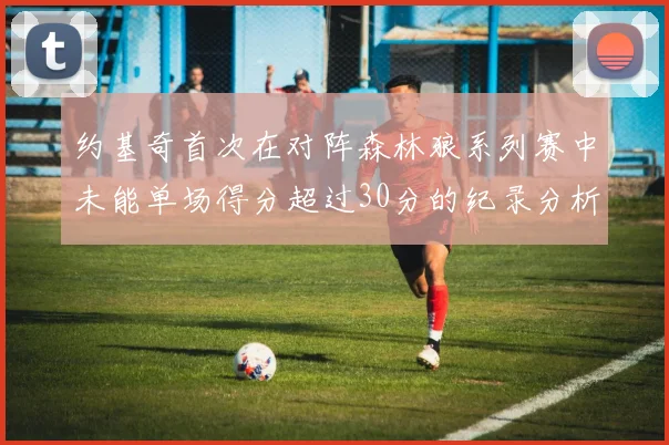 约基奇首次在对阵森林狼系列赛中未能单场得分超过30分的纪录分析