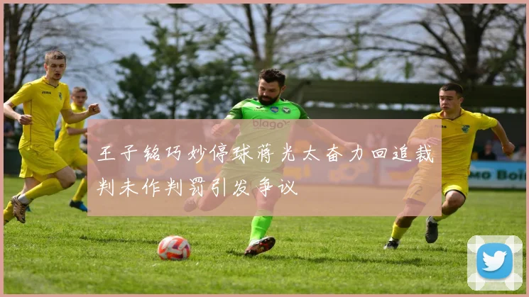 王子铭巧妙停球蒋光太奋力回追裁判未作判罚引发争议