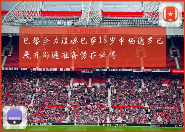 巴黎全力追逐巴萨18岁中场德罗已展开沟通准备势在必得