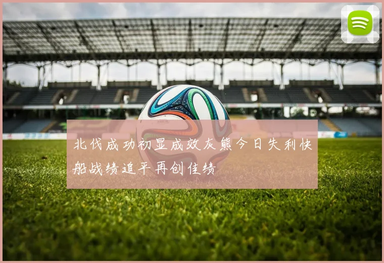 北伐成功初显成效灰熊今日失利快船战绩追平再创佳绩