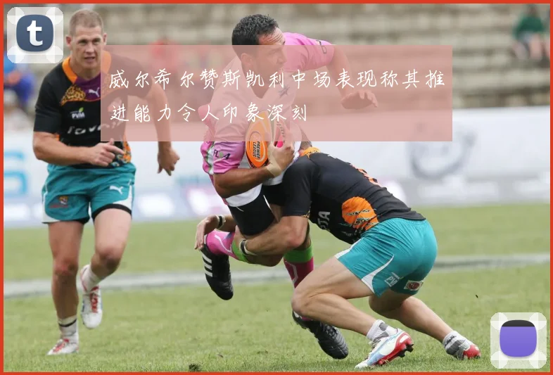 威尔希尔赞斯凯利中场表现称其推进能力令人印象深刻