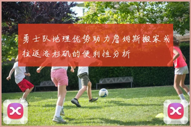 勇士队地理优势助力詹姆斯搬家或往返洛杉矶的便利性分析