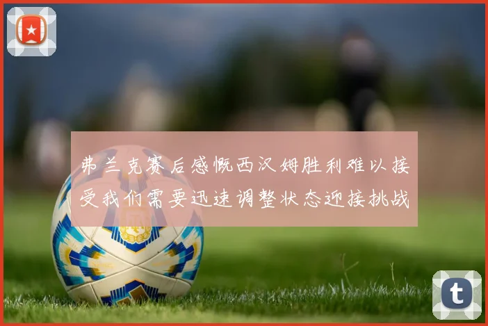 弗兰克赛后感慨西汉姆胜利难以接受我们需要迅速调整状态迎接挑战