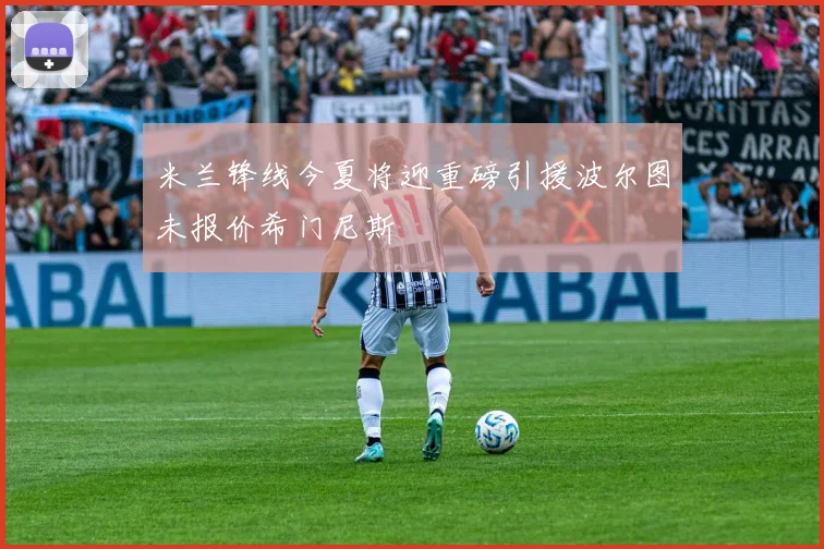 米兰锋线今夏将迎重磅引援波尔图未报价希门尼斯