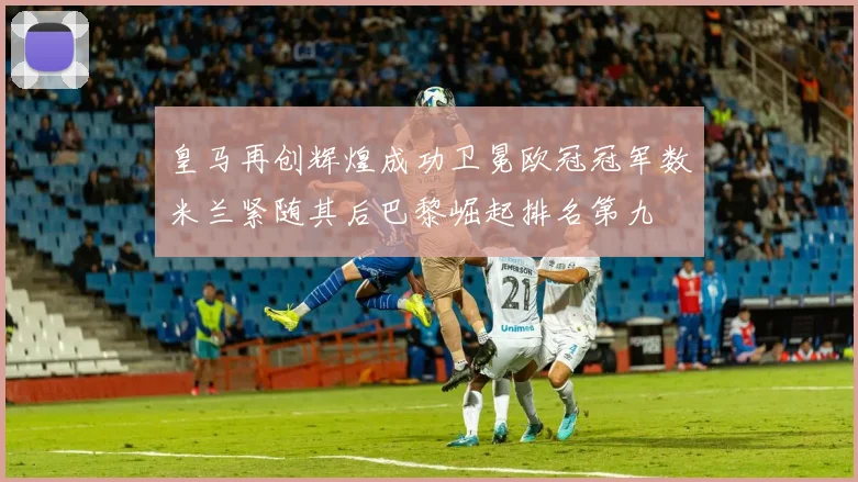皇马再创辉煌成功卫冕欧冠冠军数米兰紧随其后巴黎崛起排名第九