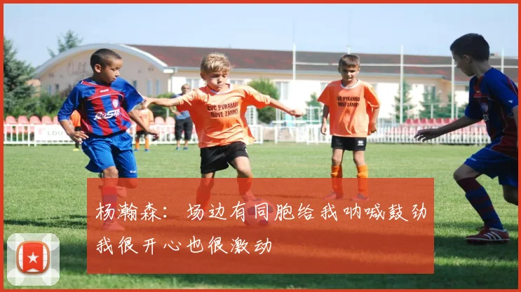 杨瀚森：场边有同胞给我呐喊鼓劲我很开心也很激动