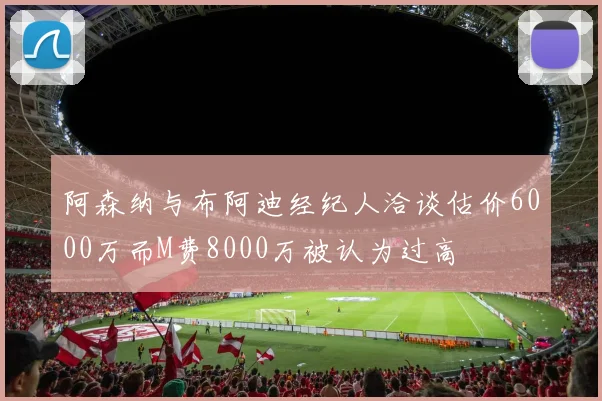 阿森纳与布阿迪经纪人洽谈估价6000万而M费8000万被认为过高