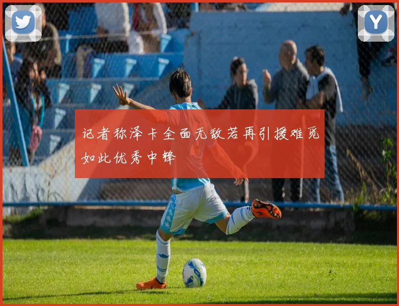 记者称泽卡全面无敌若再引援难觅如此优秀中锋
