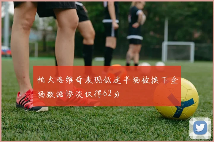 帕夫洛维奇表现低迷半场被换下全场数据惨淡仅得62分