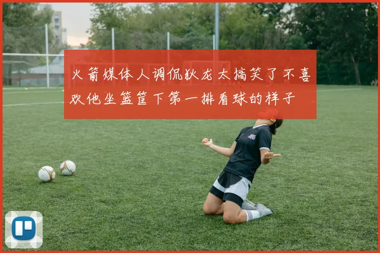火箭媒体人调侃狄龙太搞笑了不喜欢他坐篮筐下第一排看球的样子