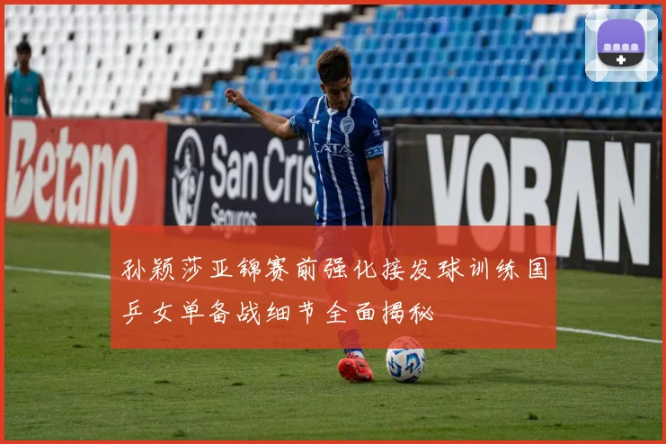孙颖莎亚锦赛前强化接发球训练国乒女单备战细节全面揭秘